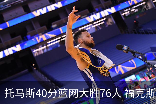 托马斯40分篮网大胜76人 福克斯41分国王屠牛