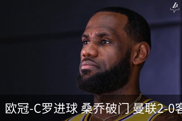 欧冠-C罗进球 桑乔破门 曼联2-0客胜黄潜提前出线
