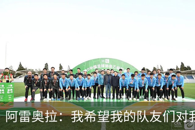 阿雷奥拉：我希望我的队友们对我大喊大叫